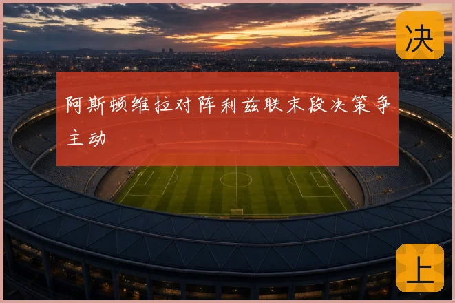 阿斯顿维拉对阵利兹联末段决策争主动