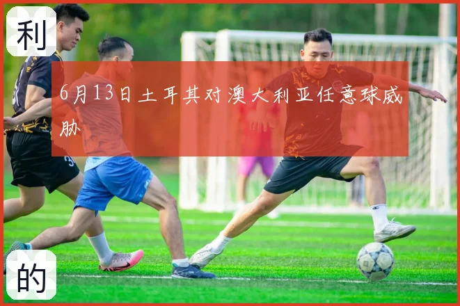 6月13日土耳其对澳大利亚任意球威胁