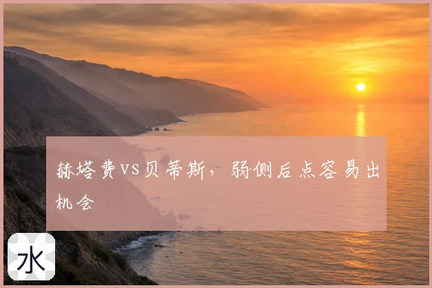 赫塔费vs贝蒂斯,弱侧后点容易出机会