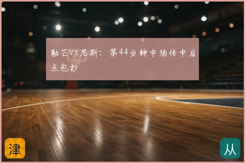 勒芒vs尼斯：第44分钟中场传中后点包抄