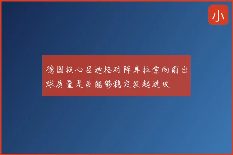 德国核心吕迪格对阵库拉索向前出球质量是否能够稳定发起进攻