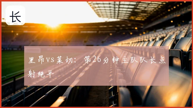 里昂vs莱切：第26分钟主队队长点射绝平