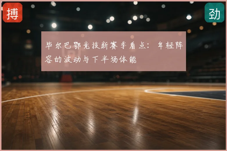 毕尔巴鄂竞技新赛季看点:年轻阵容的波动与下半场体能