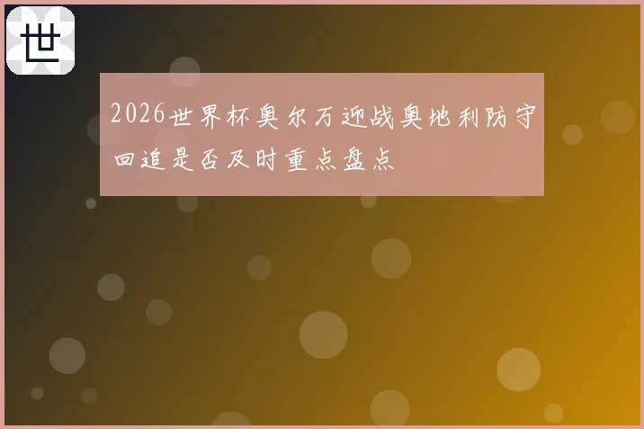2026世界杯奥尔万迎战奥地利防守回追是否及时重点盘点