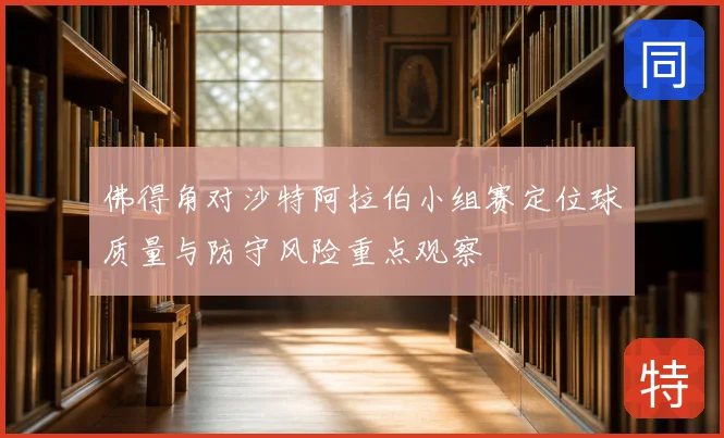 佛得角对沙特阿拉伯小组赛定位球质量与防守风险重点观察
