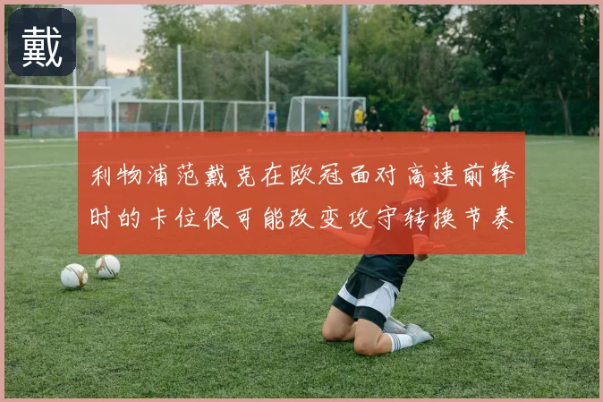利物浦范戴克在欧冠面对高速前锋时的卡位很可能改变攻守转换节奏