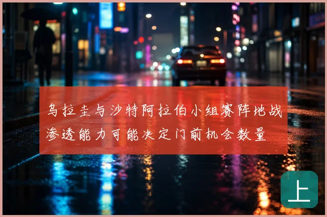 乌拉圭与沙特阿拉伯小组赛阵地战渗透能力可能决定门前机会数量