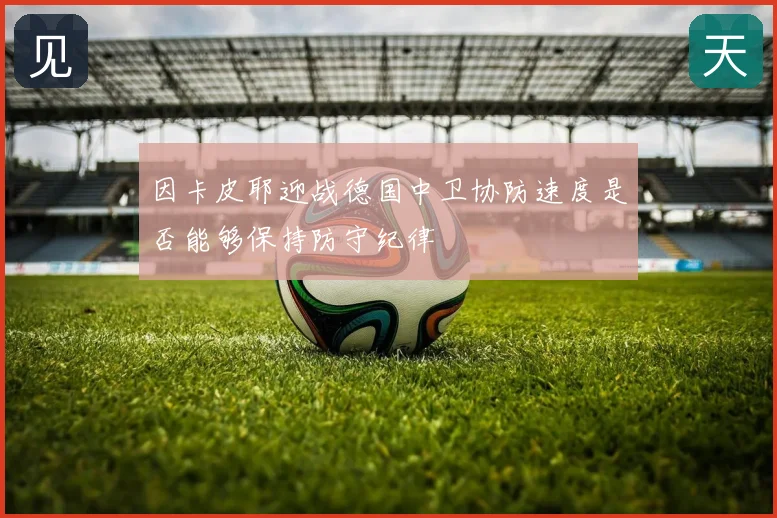 因卡皮耶迎战德国中卫协防速度是否能够保持防守纪律