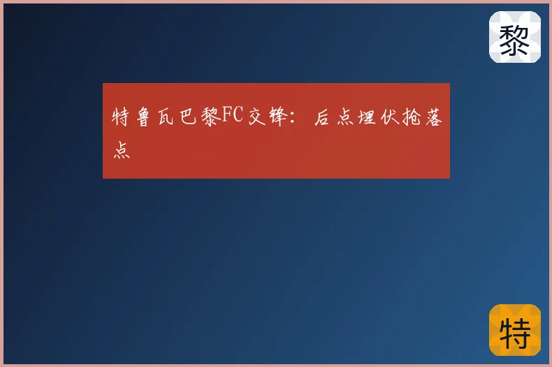 特鲁瓦巴黎FC交锋:后点埋伏抢落点