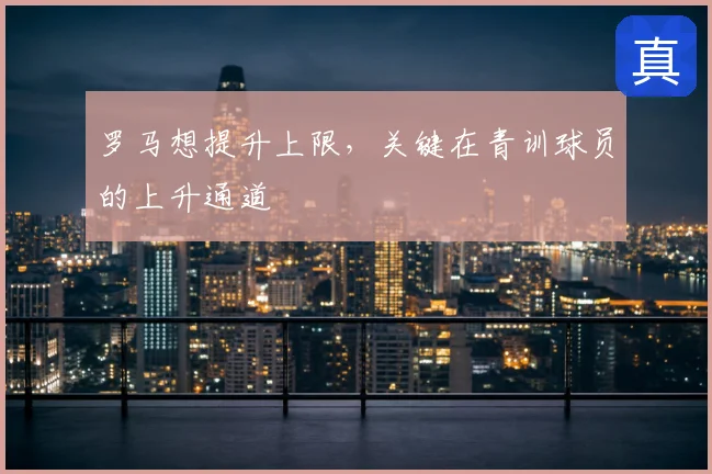 罗马想提升上限，关键在青训球员的上升通道