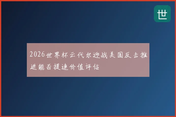 2026世界杯云代尔迎战美国反击推进能否提速价值评估