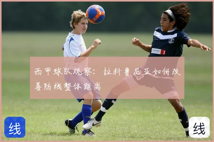西甲球队观察:拉科鲁尼亚如何改善防线整体距离