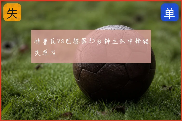特鲁瓦vs巴黎第35分钟主队中锋错失单刀